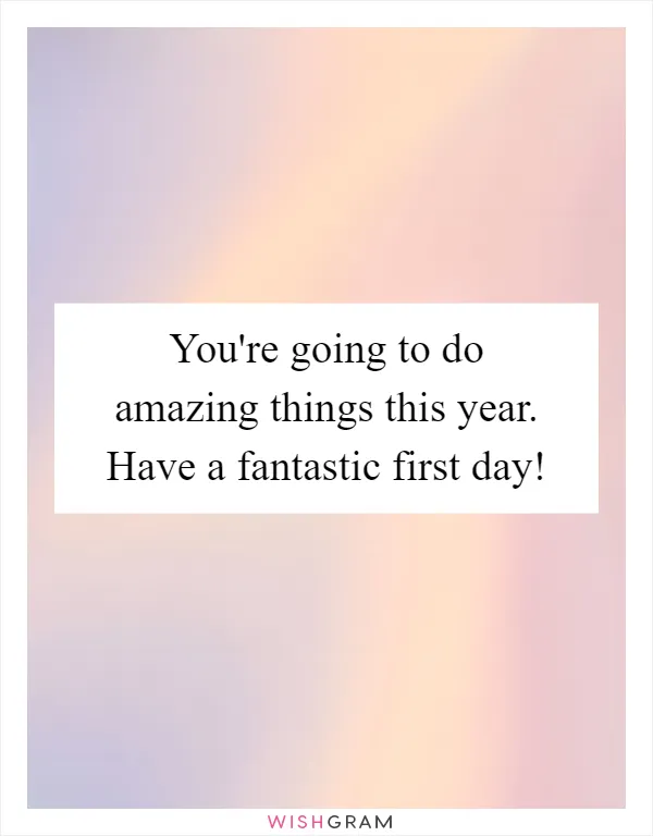 You're going to do amazing things this year. Have a fantastic first day!