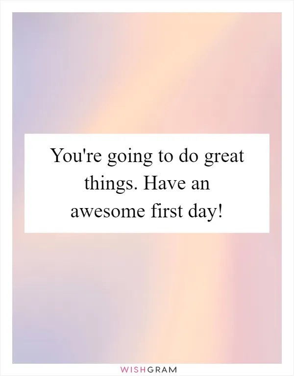You're going to do great things. Have an awesome first day!