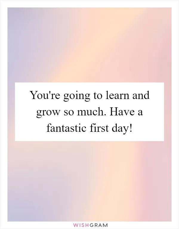 You're going to learn and grow so much. Have a fantastic first day!