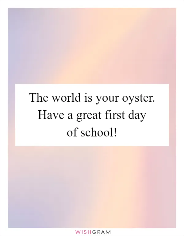 The world is your oyster. Have a great first day of school!