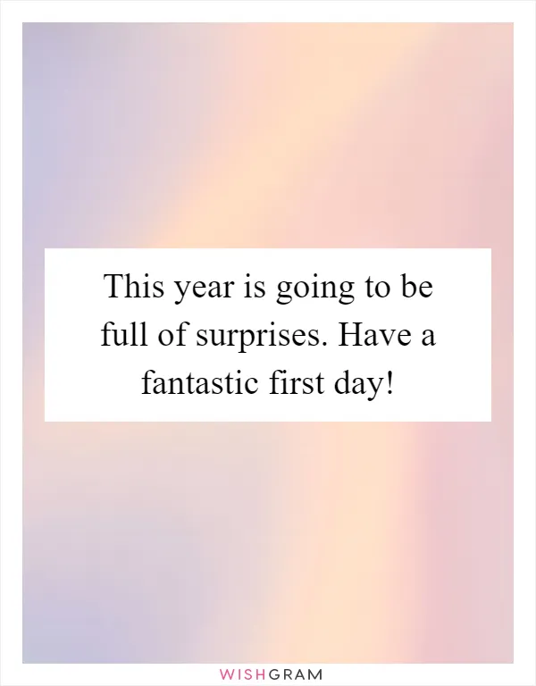 This year is going to be full of surprises. Have a fantastic first day!