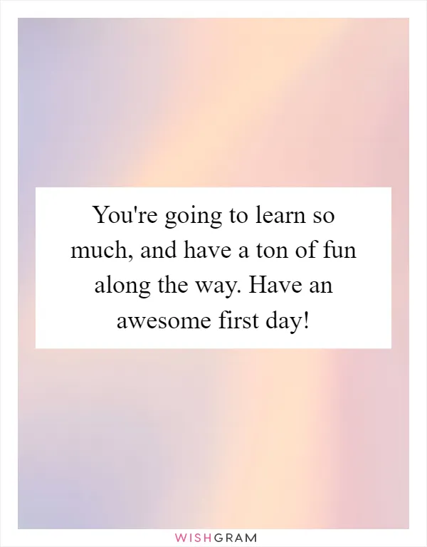 You're going to learn so much, and have a ton of fun along the way. Have an awesome first day!