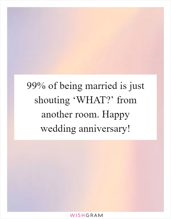 99% of being married is just shouting ‘WHAT?’ from another room. Happy wedding anniversary!