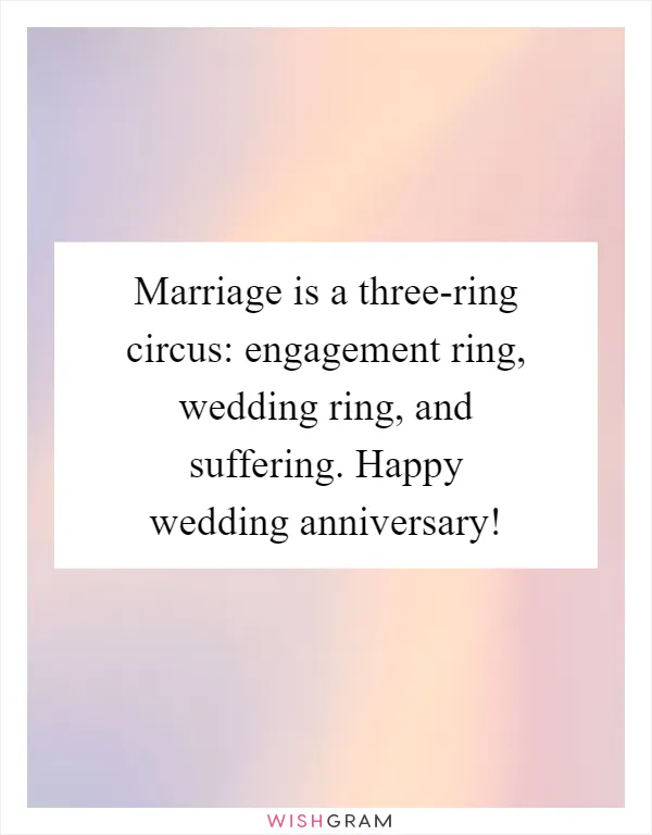 Marriage is a three-ring circus: engagement ring, wedding ring, and suffering. Happy wedding anniversary!