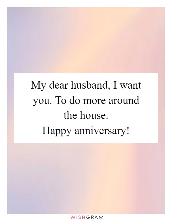 My dear husband, I want you. To do more around the house. Happy anniversary!