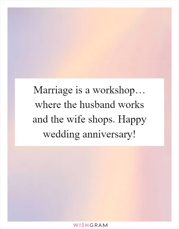 Marriage is a workshop… where the husband works and the wife shops. Happy wedding anniversary!
