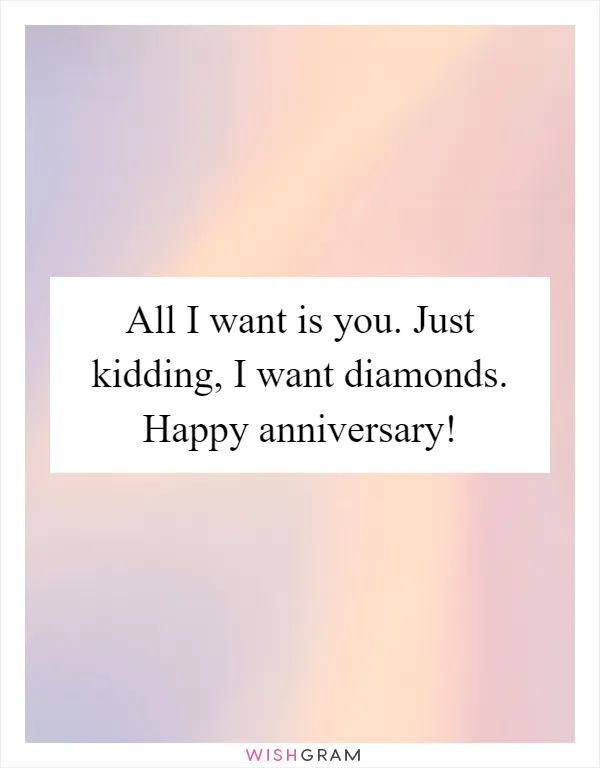 All I want is you. Just kidding, I want diamonds. Happy anniversary!