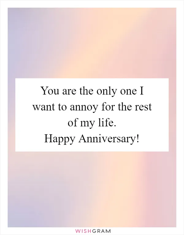You are the only one I want to annoy for the rest of my life. Happy Anniversary!