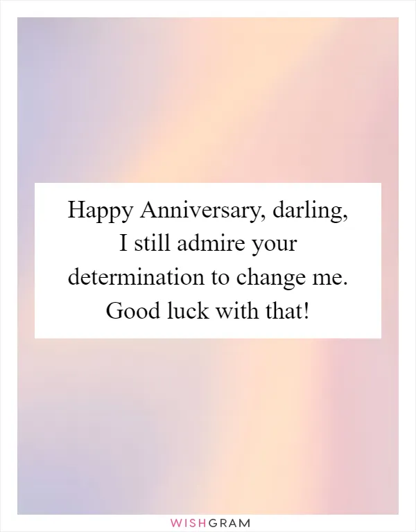 Happy Anniversary, darling, I still admire your determination to change me. Good luck with that!