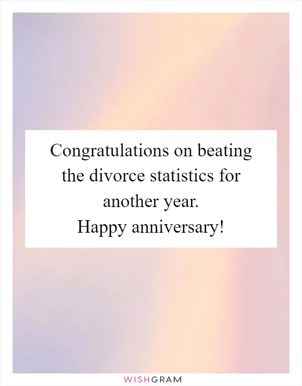 Congratulations on beating the divorce statistics for another year. Happy anniversary!