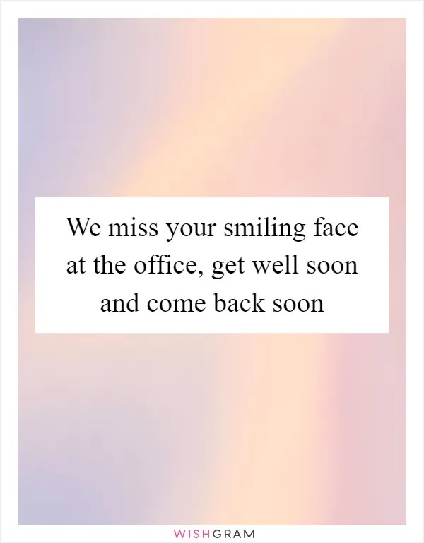 We miss your smiling face at the office, get well soon and come back soon