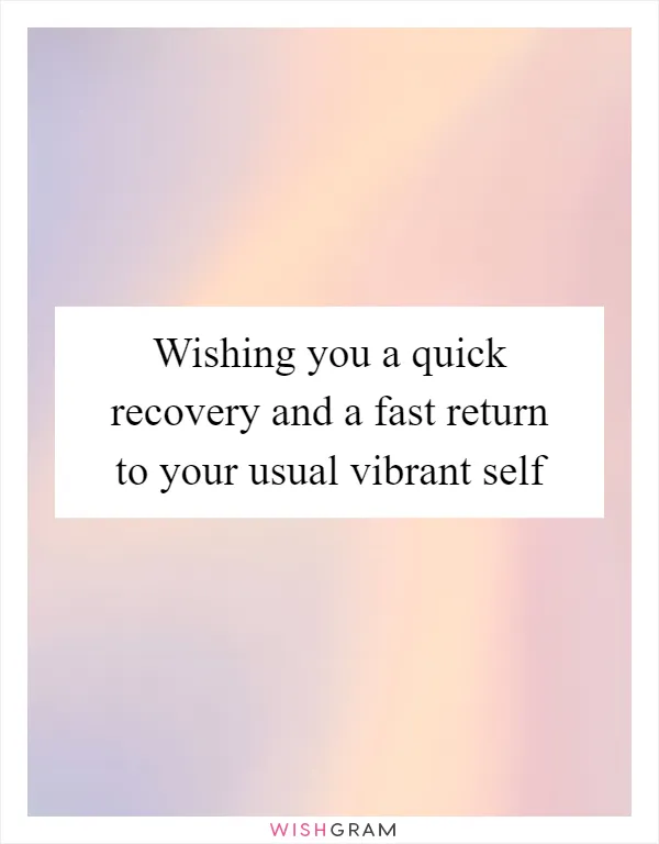 Wishing you a quick recovery and a fast return to your usual vibrant self
