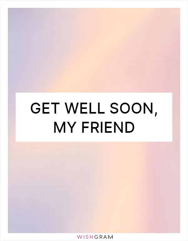Get well soon, my friend