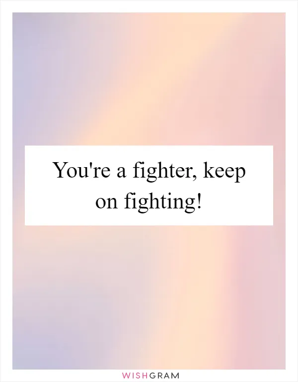 You're a fighter, keep on fighting!