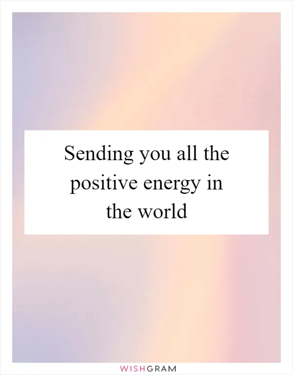 Sending you all the positive energy in the world