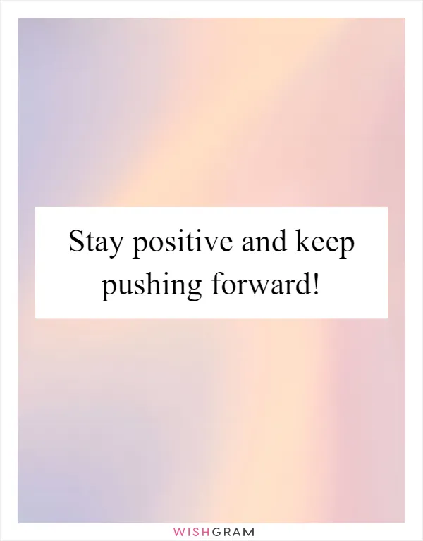Stay positive and keep pushing forward!