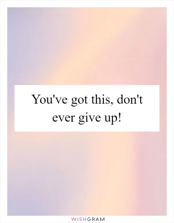 You've got this, don't ever give up!