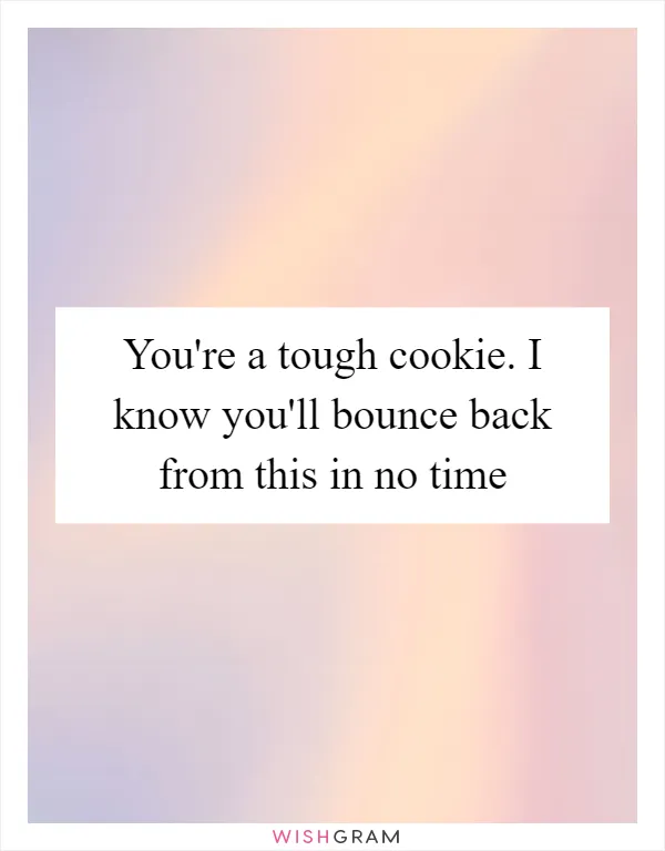 You're a tough cookie. I know you'll bounce back from this in no time