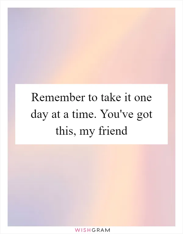 Remember to take it one day at a time. You've got this, my friend