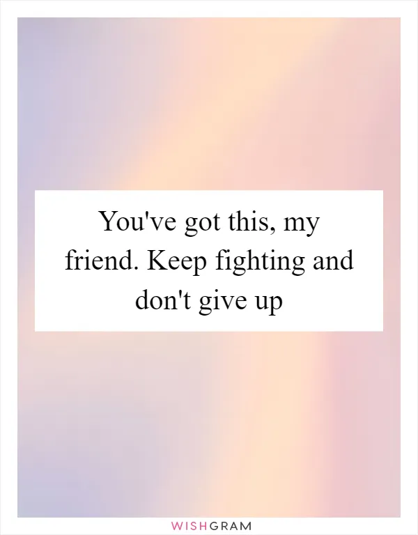 You've got this, my friend. Keep fighting and don't give up