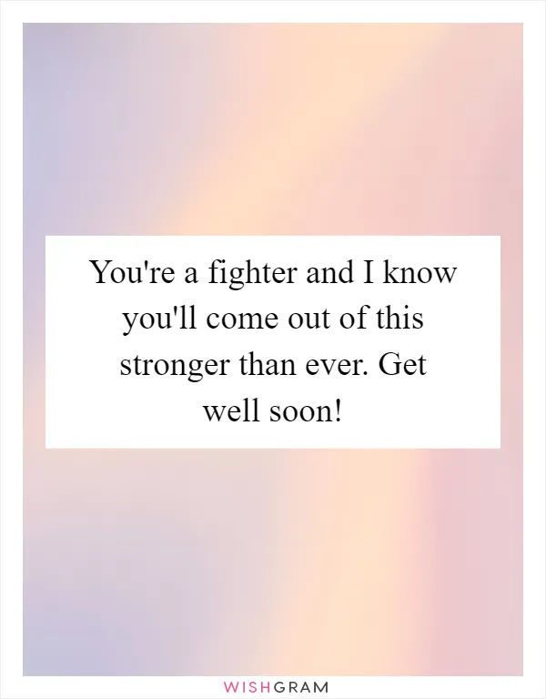 You're a fighter and I know you'll come out of this stronger than ever. Get well soon!