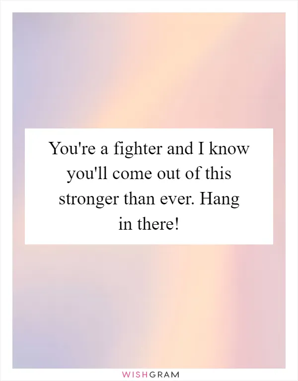 You're a fighter and I know you'll come out of this stronger than ever. Hang in there!