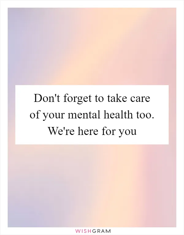 Don't forget to take care of your mental health too. We're here for you