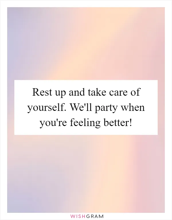 Rest up and take care of yourself. We'll party when you're feeling better!