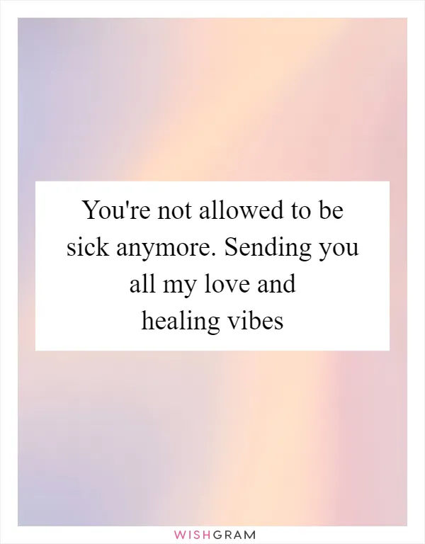 You're Not Allowed To Be Sick Anymore. Sending You All My Love And Healing  Vibes, Messages, Wishes & Greetings