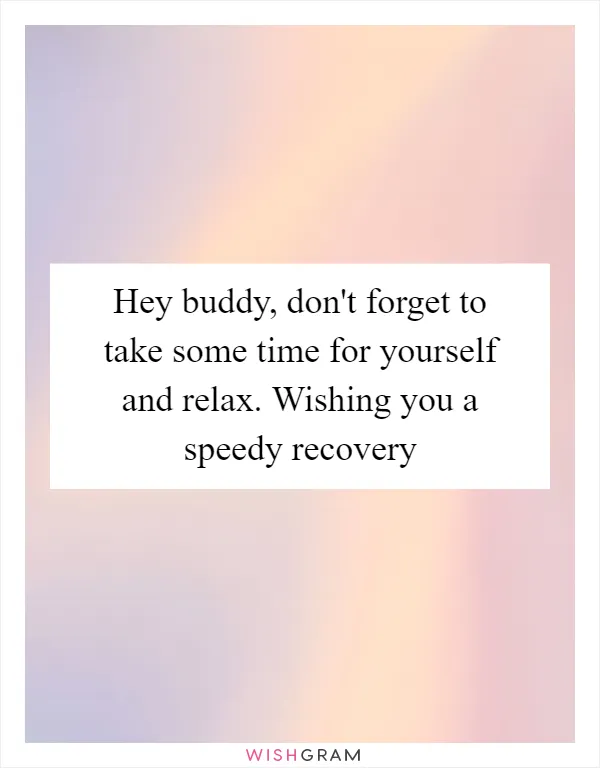 Hey buddy, don't forget to take some time for yourself and relax. Wishing you a speedy recovery