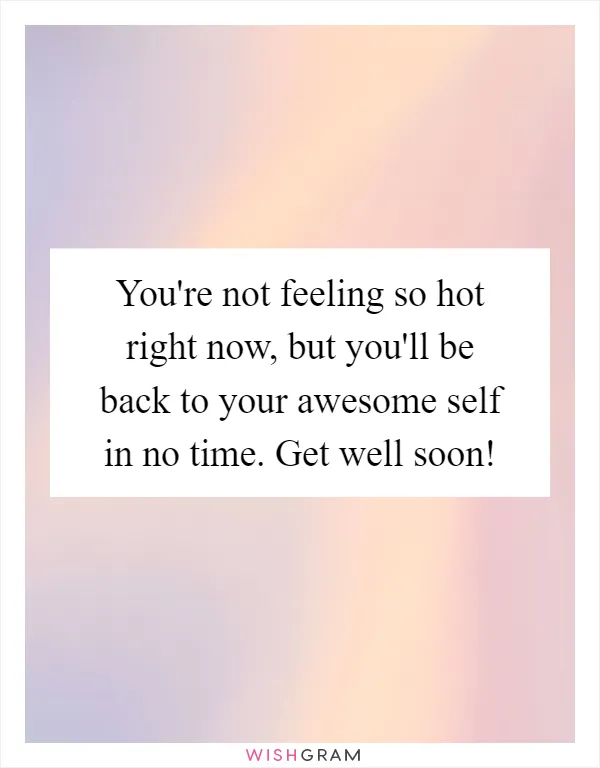 You're not feeling so hot right now, but you'll be back to your awesome self in no time. Get well soon!