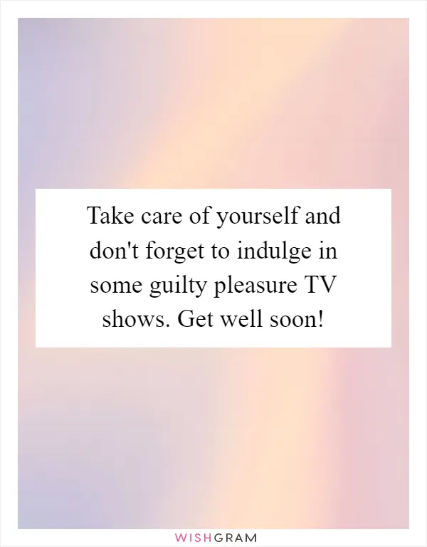 Take care of yourself and don't forget to indulge in some guilty pleasure TV shows. Get well soon!