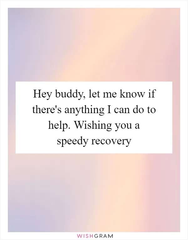 Hey buddy, let me know if there's anything I can do to help. Wishing you a speedy recovery