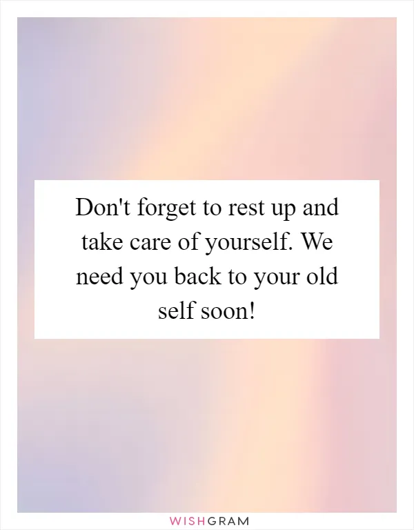 Don't forget to rest up and take care of yourself. We need you back to your old self soon!