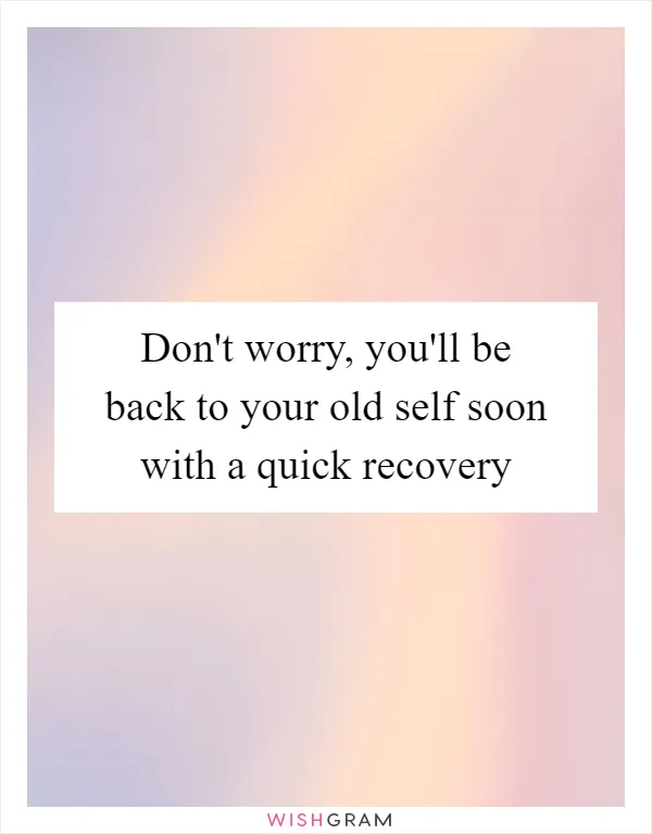 Don't worry, you'll be back to your old self soon with a quick recovery