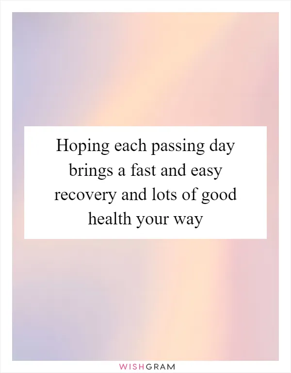 Hoping each passing day brings a fast and easy recovery and lots of good health your way