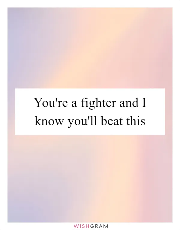 You're a fighter and I know you'll beat this