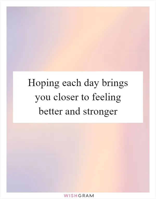 Hoping each day brings you closer to feeling better and stronger