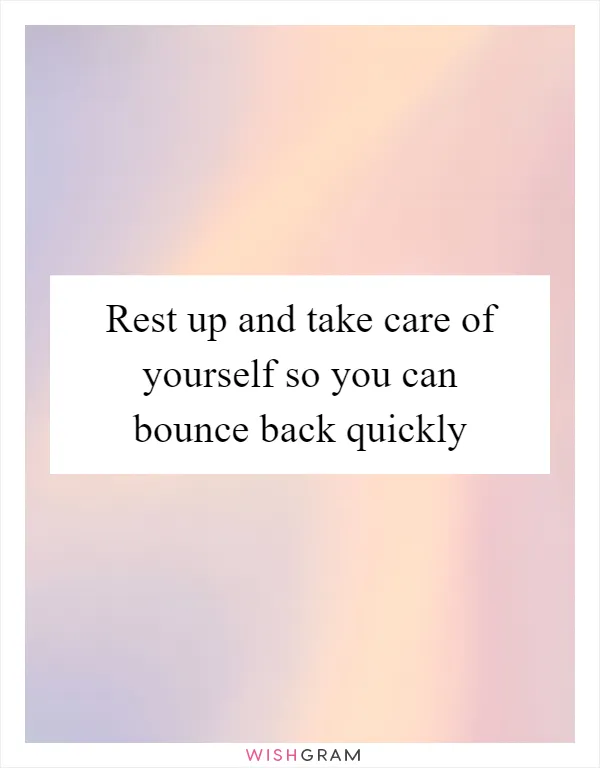 Rest up and take care of yourself so you can bounce back quickly