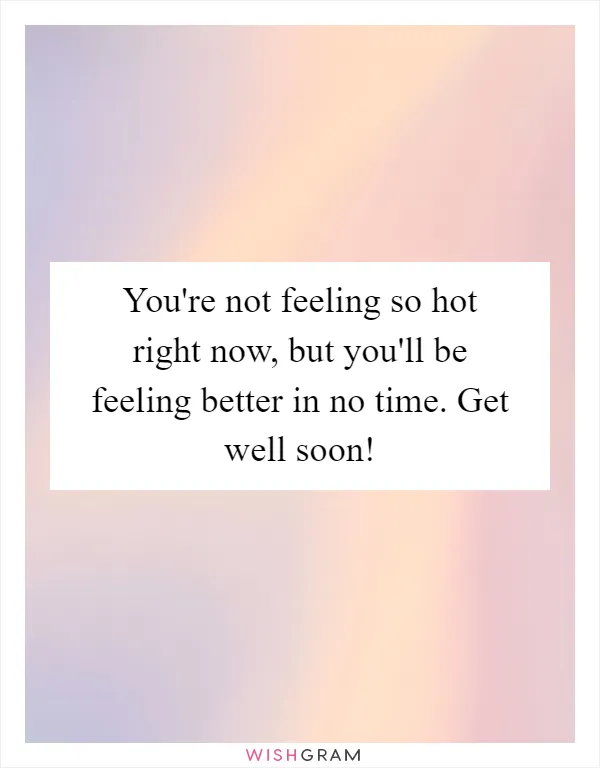 You're not feeling so hot right now, but you'll be feeling better in no time. Get well soon!