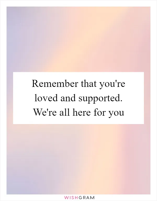 Remember that you're loved and supported. We're all here for you