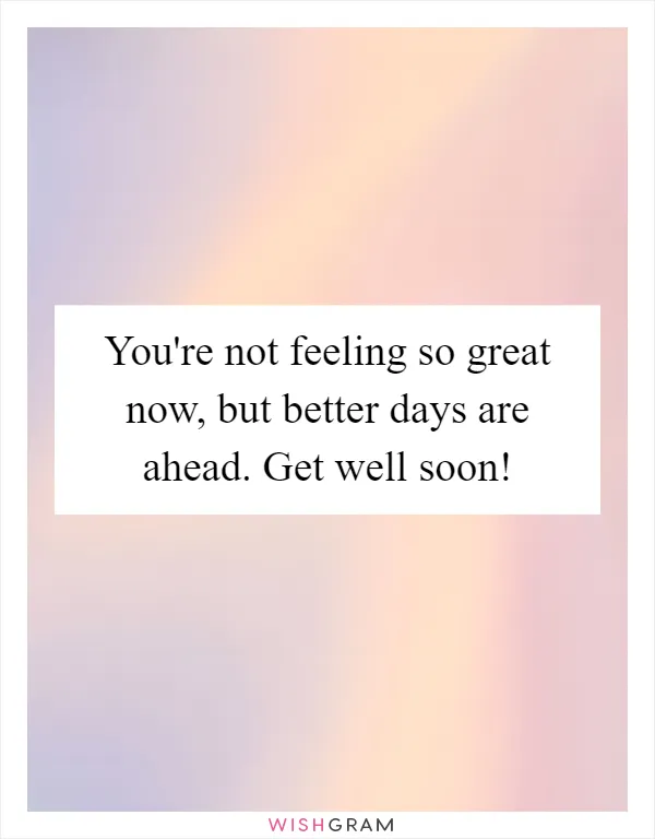 You're not feeling so great now, but better days are ahead. Get well soon!