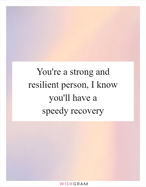 You're a strong and resilient person, I know you'll have a speedy recovery