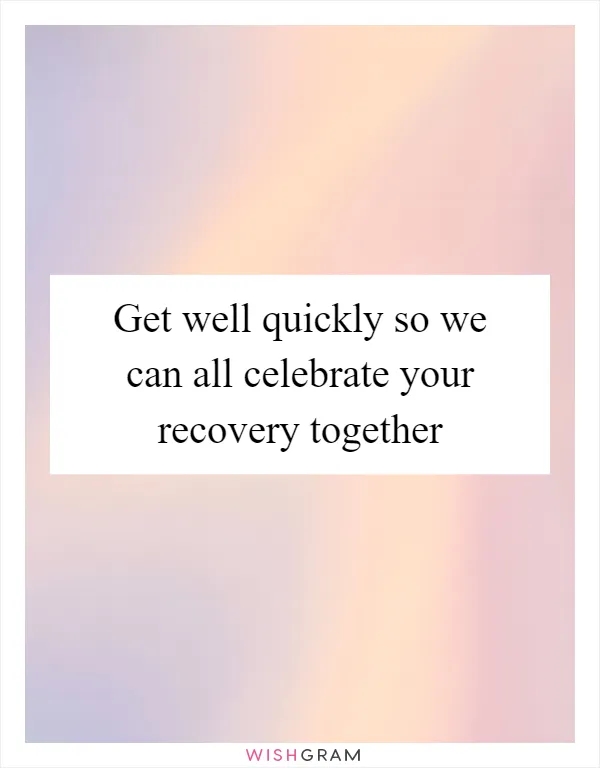 Get well quickly so we can all celebrate your recovery together
