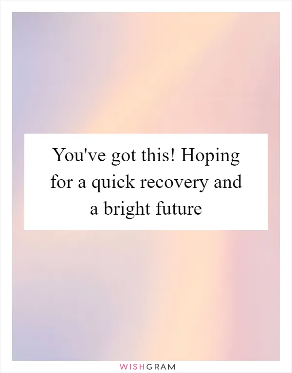 You've got this! Hoping for a quick recovery and a bright future