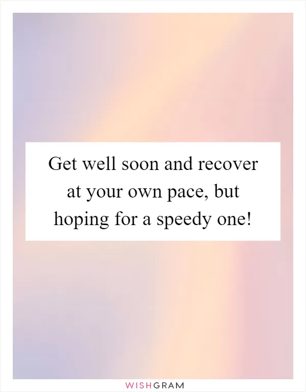 Get well soon and recover at your own pace, but hoping for a speedy one!