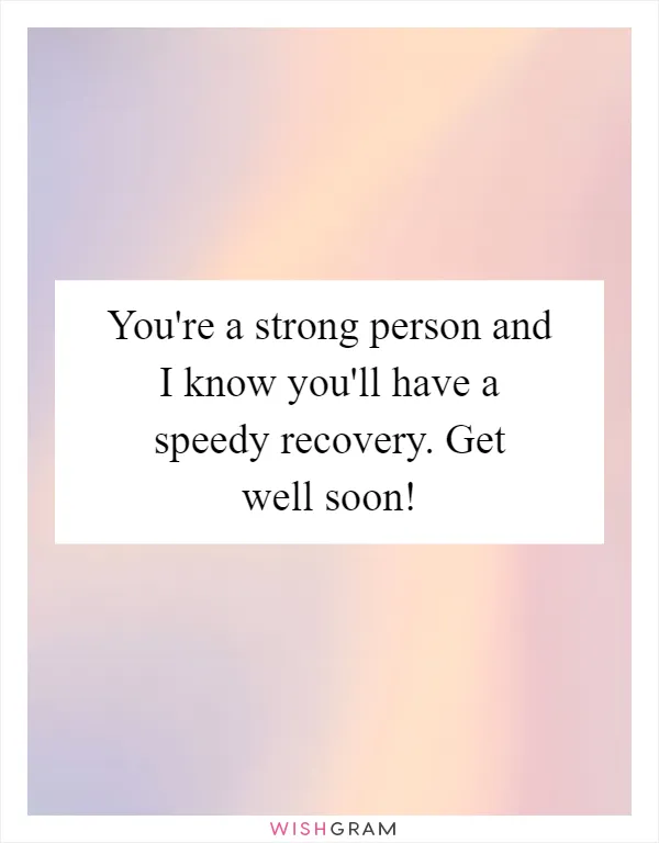 You're a strong person and I know you'll have a speedy recovery. Get well soon!