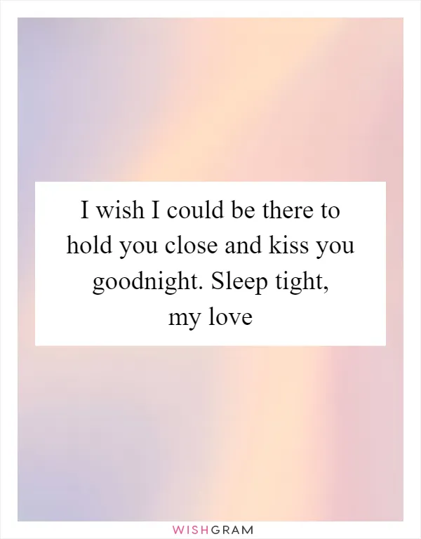 I wish I could be there to hold you close and kiss you goodnight. Sleep tight, my love