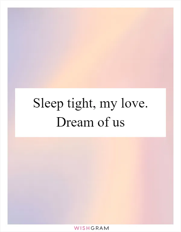 Sleep tight, my love. Dream of us