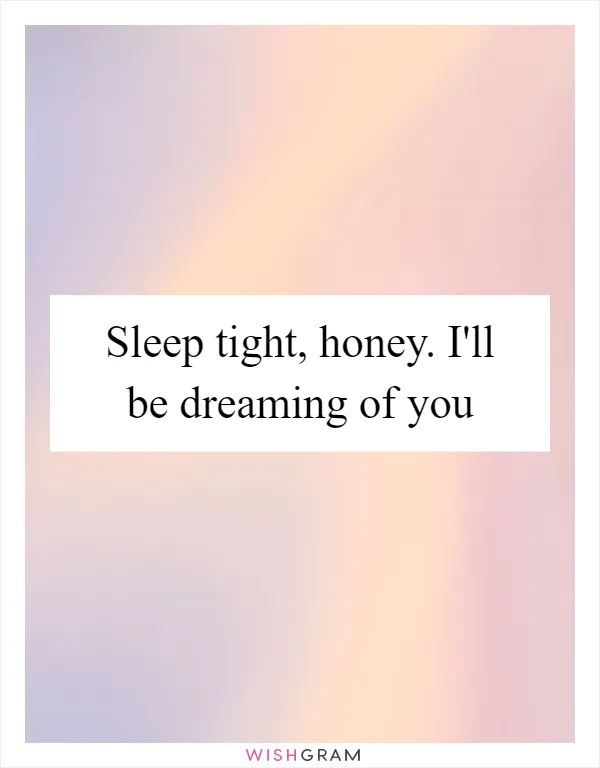 Sleep tight, honey. I'll be dreaming of you